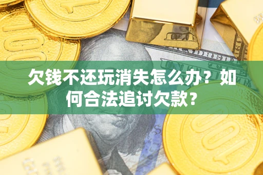 武汉欠钱不还玩消失怎么办？如何合法追讨欠款？