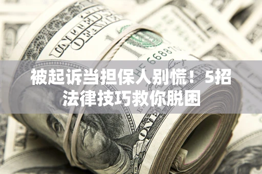 武汉被起诉当担保人别慌！5招法律技巧救你脱困