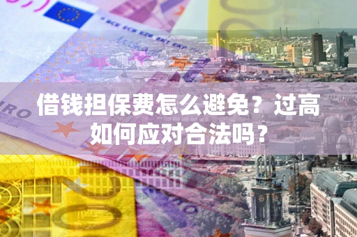 武汉借钱担保费怎么避免？过高如何应对合法吗？