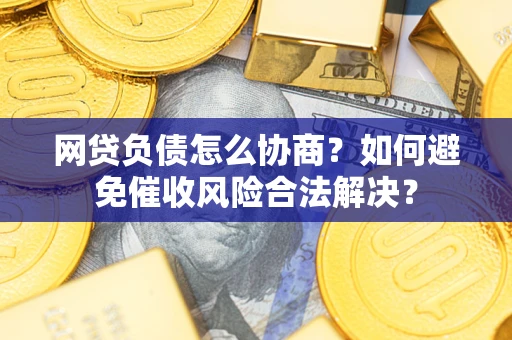 武汉网贷负债怎么协商？如何避免催收风险合法解决？
