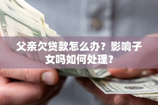 武汉父亲欠贷款怎么办？影响子女吗如何处理？