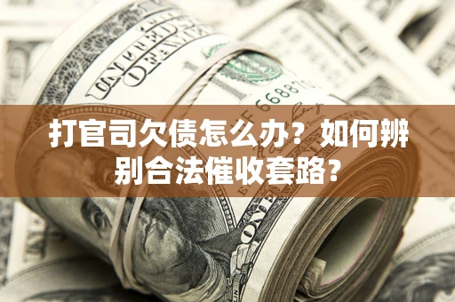 武汉打官司欠债怎么办？如何辨别合法催收套路？