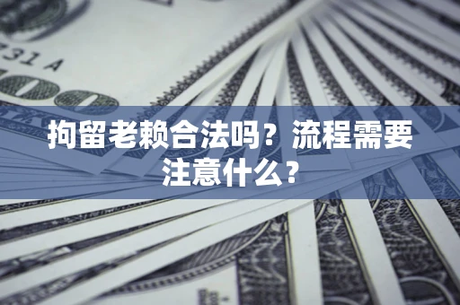 武汉拘留老赖合法吗？流程需要注意什么？