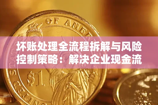 武汉坏账处理全流程拆解与风险控制策略：解决企业现金流顽疾的实战指南