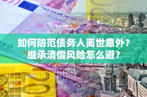 武汉如何防范债务人离世意外？继承清偿风险怎么避？