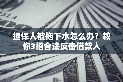 武汉担保人被拖下水怎么办？教你3招合法反击借款人