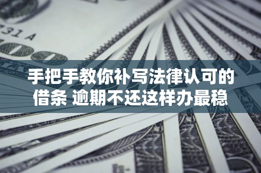 武汉手把手教你补写法律认可的借条 逾期不还这样办最稳妥
