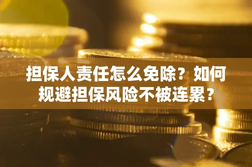武汉担保人责任怎么免除？如何规避担保风险不被连累？