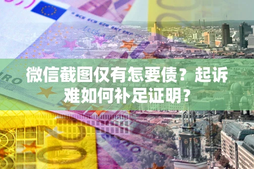 武汉微信截图仅有怎要债？起诉难如何补足证明？