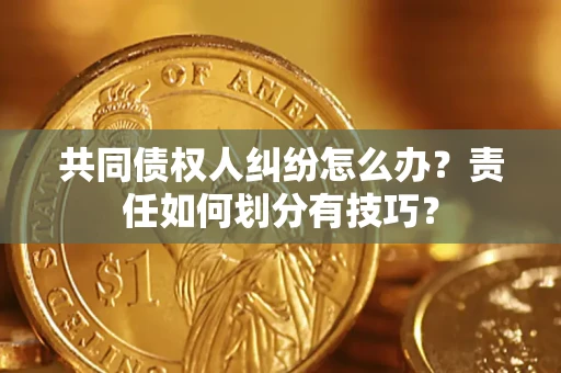 武汉共同债权人纠纷怎么办？责任如何划分有技巧？