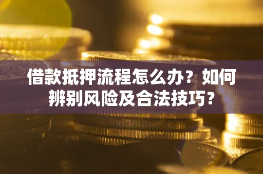 武汉借款抵押流程怎么办？如何辨别风险及合法技巧？