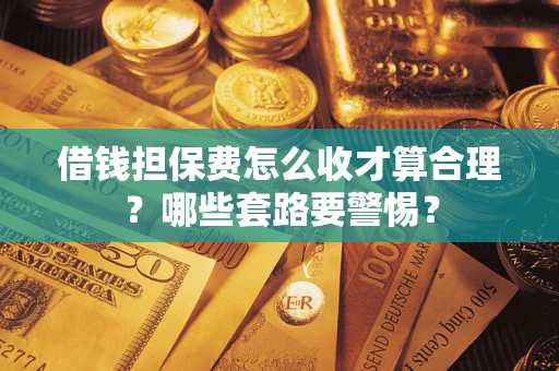 武汉借钱担保费怎么收才算合理？哪些套路要警惕？