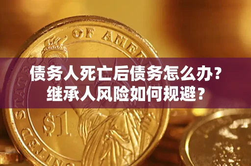 武汉债务人死亡后债务怎么办？继承人风险如何规避？
