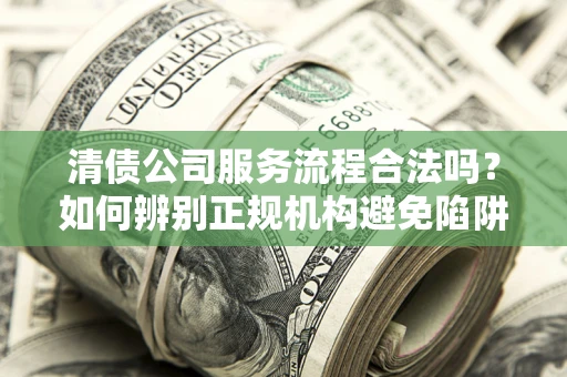 武汉清债公司服务流程合法吗？如何辨别正规机构避免陷阱？