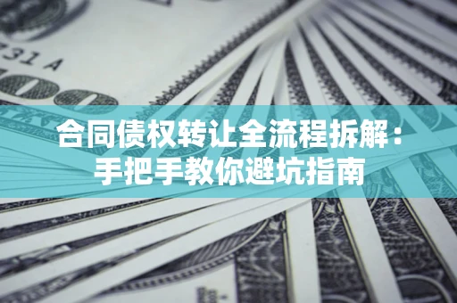 武汉合同债权转让全流程拆解：手把手教你避坑指南