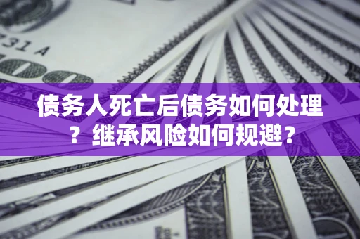 武汉债务人死亡后债务如何处理？继承风险如何规避？
