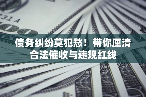 武汉债务纠纷莫犯愁！带你厘清合法催收与违规红线