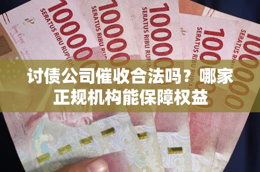 武汉讨债公司催收合法吗？哪家正规机构能保障权益