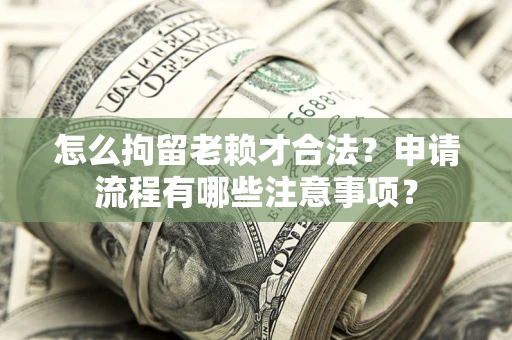 武汉怎么拘留老赖才合法？申请流程有哪些注意事项？