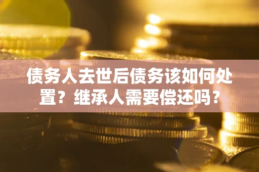 武汉债务人去世后债务该如何处置？继承人需要偿还吗？