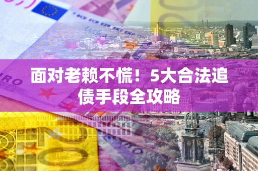 武汉面对老赖不慌！5大合法追债手段全攻略