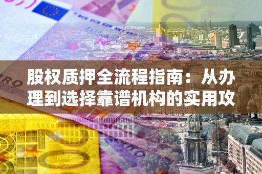 武汉股权质押全流程指南：从办理到选择靠谱机构的实用攻略