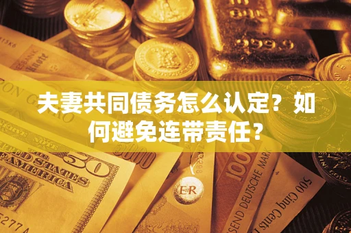武汉夫妻共同债务怎么认定？如何避免连带责任？