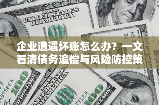 武汉企业遭遇坏账怎么办？一文看清债务追偿与风险防控策略