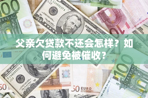 武汉父亲欠贷款不还会怎样？如何避免被催收？