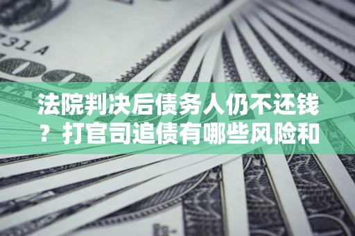 武汉法院判决后债务人仍不还钱？打官司追债有哪些风险和技巧？