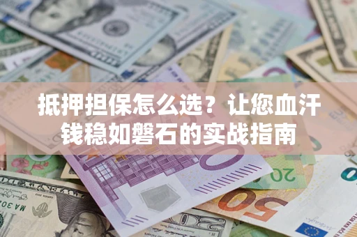 武汉抵押担保怎么选？让您血汗钱稳如磐石的实战指南