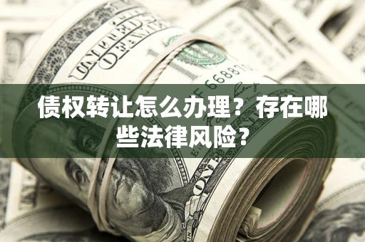 武汉债权转让怎么办理？存在哪些法律风险？