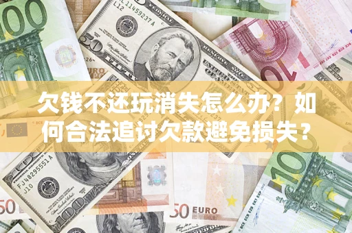 武汉欠钱不还玩消失怎么办?如何合法追讨欠款避免损失? 武汉欠钱不还玩消失怎么办?如何合法追讨欠款避免损失?