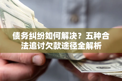武汉债务纠纷如何解决？五种合法追讨欠款途径全解析