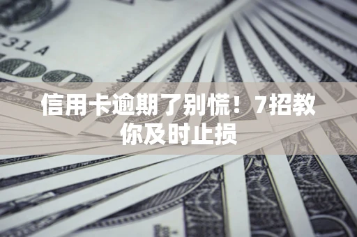 武汉信用卡逾期了别慌！7招教你及时止损