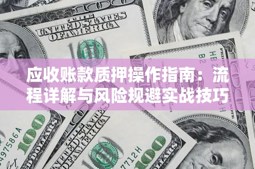 武汉应收账款质押操作指南:流程详解与风险规避实战技巧 武汉应收账款质押操作指南:流程详解与风险规避实战技巧