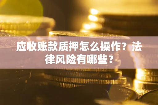 武汉应收账款质押怎么操作？法律风险有哪些？