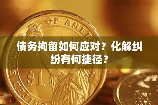 武汉债务拘留如何应对？化解纠纷有何捷径？