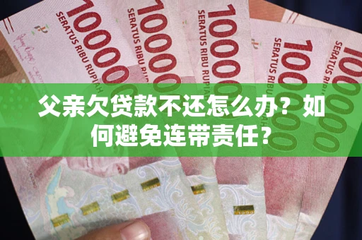武汉父亲欠贷款不还怎么办？如何避免连带责任？
