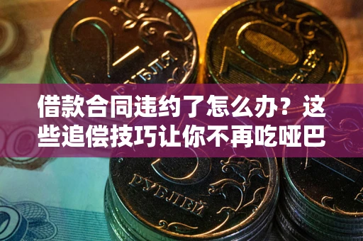 武汉借款合同违约了怎么办？这些追偿技巧让你不再吃哑巴亏