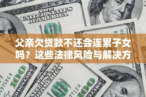 武汉父亲欠贷款不还会连累子女吗？这些法律风险与解决方法要早知道！