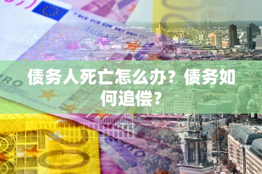 武汉债务人死亡怎么办？债务如何追偿？