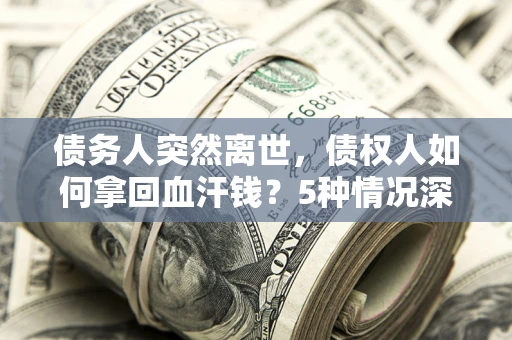 武汉债务人突然离世，债权人如何拿回血汗钱？5种情况深度解析