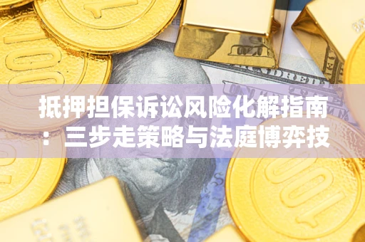 武汉抵押担保诉讼风险化解指南：三步走策略与法庭博弈技巧