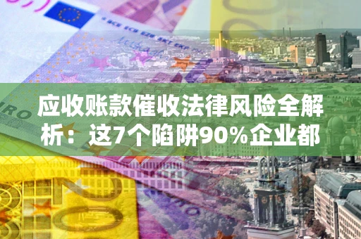 武汉应收账款催收法律风险全解析：这7个陷阱90%企业都踩过（含合规应对指南）