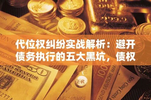 武汉代位权纠纷实战解析：避开债务执行的五大黑坑，债权人必看指南