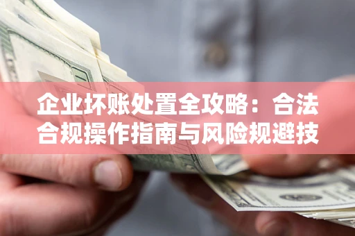 武汉企业坏账处置全攻略：合法合规操作指南与风险规避技巧解析