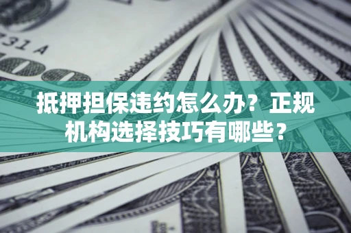 武汉抵押担保违约怎么办？正规机构选择技巧有哪些？