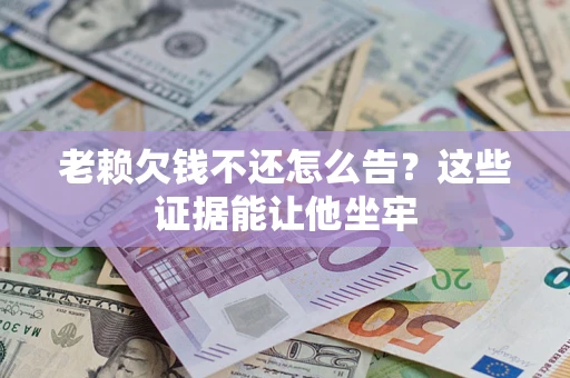 武汉老赖欠钱不还怎么告？这些证据能让他坐牢