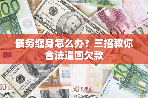 武汉债务缠身怎么办？三招教你合法追回欠款